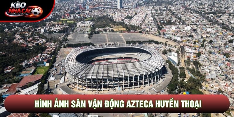 Hình ảnh sân vận động Azteca huyền thoại Hình ảnh sân vận động Azteca huyền thoại